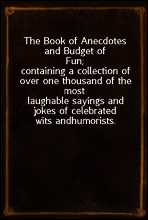 The Book of Anecdotes and Budget of Fun;
containing a collection of over one thousand of the most
laughable sayings and jokes of celebrated wits and
humorists.