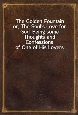 The Golden Fountain
or, The Soul's Love for God. Being some Thoughts and
Confessions of One of His Lovers