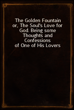 The Golden Fountain
or, The Soul`s Love for God. Being some Thoughts and
Confessions of One of His Lovers