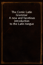 The Comic Latin Grammar
A new and facetious introduction to the Latin tongue