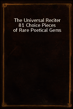 The Universal Reciter
81 Choice Pieces of Rare Poetical Gems