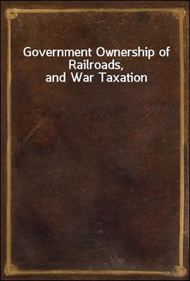 Government Ownership of Railroads, and War Taxation