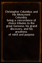 Christopher Columbus and His Monument Columbia
being a concordance of choice tributes to the great Genoese, his grand discovery, and his greatness of mind and purpose
