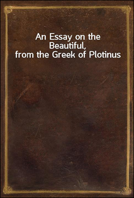 An Essay on the Beautiful, from the Greek of Plotinus