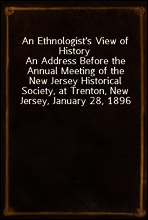 An Ethnologist`s View of History
An Address Before the Annual Meeting of the New Jersey Historical Society, at Trenton, New Jersey, January 28, 1896