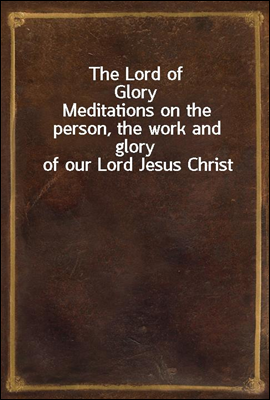 The Lord of Glory
Meditations on the person, the work and glory of our Lord Jesus Christ