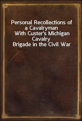 Personal Recollections of a Cavalryman
With Custer`s Michigan Cavalry Brigade in the Civil War