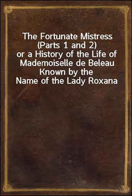 The Fortunate Mistress (Parts 1 and 2)
or a History of the Life of Mademoiselle de Beleau Known by the Name of the Lady Roxana