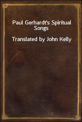 Paul Gerhardt's Spiritual Songs
Translated by John Kelly