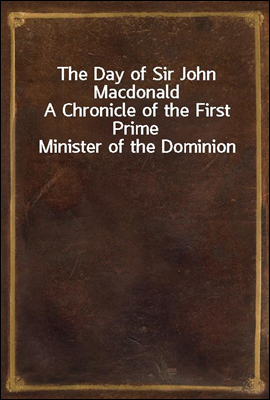 The Day of Sir John Macdonald
A Chronicle of the First Prime Minister of the Dominion