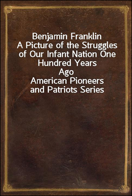 Benjamin Franklin
A Picture of the Struggles of Our Infant Nation One Hundred Years Ago
American Pioneers and Patriots Series