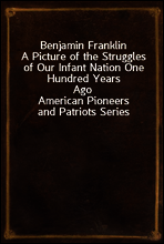 Benjamin Franklin
A Picture of the Struggles of Our Infant Nation One Hundred Years Ago
American Pioneers and Patriots Series