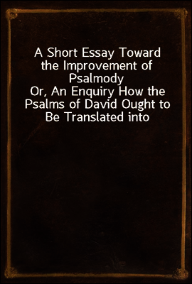 A Short Essay Toward the Improvement of Psalmody
Or, An Enquiry How the Psalms of David Ought to Be Translated into Christian Songs, and How Lawful and Necessary It Is to Compose Other Hymns According