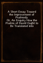 A Short Essay Toward the Improvement of Psalmody
Or, An Enquiry How the Psalms of David Ought to Be Translated into Christian Songs, and How Lawful and Necessary It Is to Compose Other Hymns According