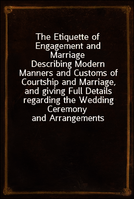 The Etiquette of Engagement and Marriage
Describing Modern Manners and Customs of Courtship and Marriage, and giving Full Details regarding the Wedding Ceremony and Arrangements