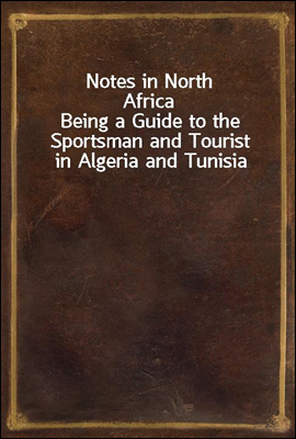 Notes in North Africa
Being a Guide to the Sportsman and Tourist in Algeria and Tunisia