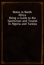 Notes in North Africa
Being a Guide to the Sportsman and Tourist in Algeria and Tunisia