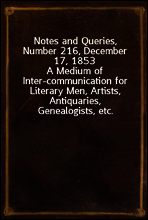 Notes and Queries, Number 216, December 17, 1853
A Medium of Inter-communication for Literary Men, Artists, Antiquaries, Genealogists, etc.
