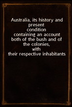 Australia, its history and present condition
containing an account both of the bush and of the colonies,
with their respective inhabitants