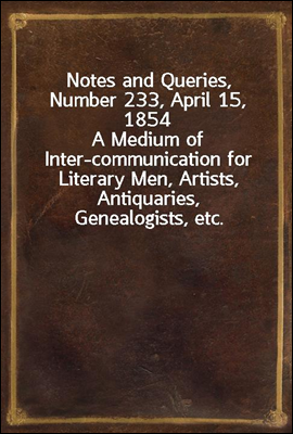 Notes and Queries, Number 233, April 15, 1854
A Medium of Inter-communication for Literary Men, Artists, Antiquaries, Genealogists, etc.