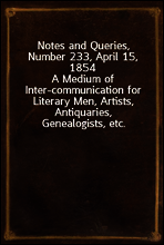 Notes and Queries, Number 233, April 15, 1854
A Medium of Inter-communication for Literary Men, Artists, Antiquaries, Genealogists, etc.