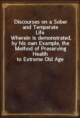 Discourses on a Sober and Temperate Life
Wherein is demonstrated, by his own Example, the Method of Preserving Health to Extreme Old Age