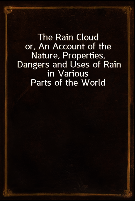 The Rain Cloud
or, An Account of the Nature, Properties, Dangers and Uses of Rain in Various Parts of the World