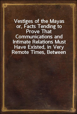 Vestiges of the Mayas
or, Facts Tending to Prove That Communications and Intimate Relations Must Have Existed, in Very Remote Times, Between the Inhabitants of Mayab and Those of Asia and Africa