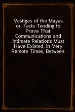Vestiges of the Mayas
or, Facts Tending to Prove That Communications and Intimate Relations Must Have Existed, in Very Remote Times, Between the Inhabitants of Mayab and Those of Asia and Africa