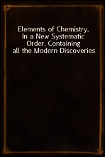 Elements of Chemistry,
In a New Systematic Order, Containing all the Modern Discoveries