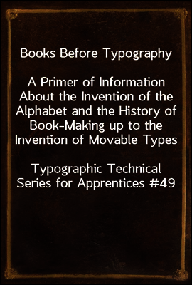 Books Before Typography
A Primer of Information About the Invention of the Alphabet and the History of Book-Making up to the Invention of Movable Types
Typographic Technical Series for Apprentices #