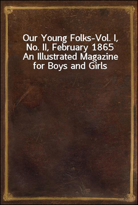 Our Young Folks-Vol. I, No. II, February 1865
An Illustrated Magazine for Boys and Girls