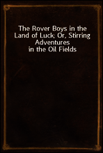 The Rover Boys in the Land of Luck; Or, Stirring Adventures in the Oil Fields