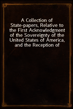 A Collection of State-papers, Relative to the First Acknowledgment of the Sovereignty of the United States of America, and the Reception of Their Minister Plenipotentiary, by Their High Mightinesses t