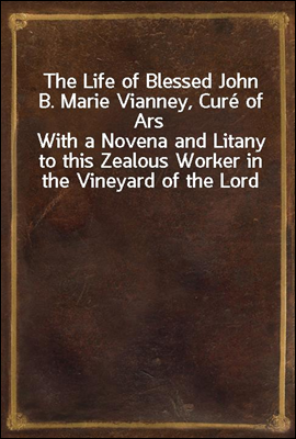 The Life of Blessed John B. Marie Vianney, Cure of Ars
With a Novena and Litany to this Zealous Worker in the Vineyard of the Lord