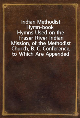 Indian Methodist Hymn-book
Hymns Used on the Fraser River Indian Mission, of the Methodist Church, B. C. Conference, to Which Are Appended Hymns in Chinook, and the Lord`s Prayer and Ten Commandments