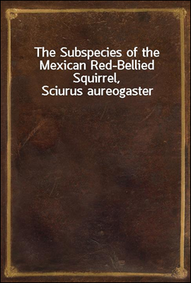 The Subspecies of the Mexican Red-Bellied Squirrel, Sciurus aureogaster