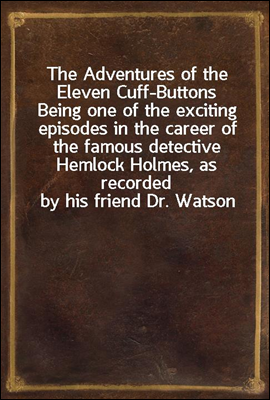 The Adventures of the Eleven Cuff-Buttons
Being one of the exciting episodes in the career of the famous detective Hemlock Holmes, as recorded by his friend Dr. Watson
