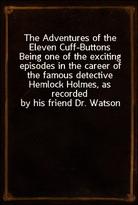 The Adventures of the Eleven Cuff-Buttons
Being one of the exciting episodes in the career of the famous detective Hemlock Holmes, as recorded by his friend Dr. Watson