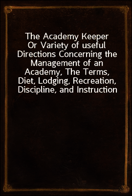 The Academy Keeper
Or Variety of useful Directions Concerning the Management of an Academy, The Terms, Diet, Lodging, Recreation, Discipline, and Instruction of Young Gentlemen. With the Proper Metho