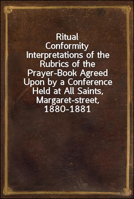 Ritual Conformity
Interpretations of the Rubrics of the Prayer-Book Agreed Upon by a Conference Held at All Saints, Margaret-street, 1880-1881