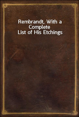 Rembrandt, With a Complete List of His Etchings