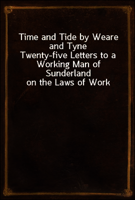 Time and Tide by Weare and Tyne
Twenty-five Letters to a Working Man of Sunderland on the Laws of Work