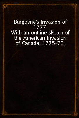 Burgoyne`s Invasion of 1777
With an outline sketch of the American Invasion of Canada, 1775-76.