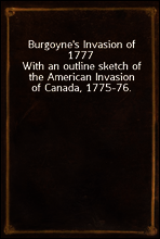 Burgoyne`s Invasion of 1777
With an outline sketch of the American Invasion of Canada, 1775-76.