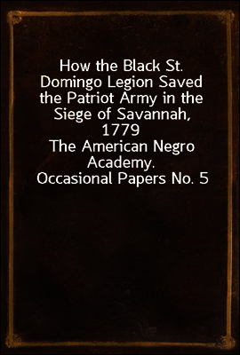 How the Black St. Domingo Legion Saved the Patriot Army in the Siege of Savannah, 1779
The American Negro Academy. Occasional Papers No. 5