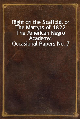 Right on the Scaffold, or The Martyrs of 1822
The American Negro Academy. Occasional Papers No. 7