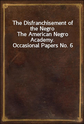The Disfranchisement of the Negro
The American Negro Academy. Occasional Papers No. 6