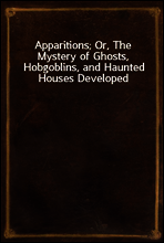 Apparitions; Or, The Mystery of Ghosts, Hobgoblins, and Haunted Houses Developed