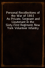 Personal Recollections of the War of 1861
As Private, Sergeant and Lieutenant in the Sixty-First Regiment, New York Volunteer Infantry